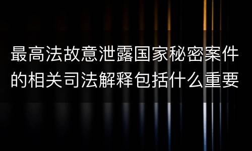 最高法故意泄露国家秘密案件的相关司法解释包括什么重要规定