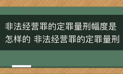 非法经营罪的定罪量刑幅度是怎样的 非法经营罪的定罪量刑幅度是怎样的呢