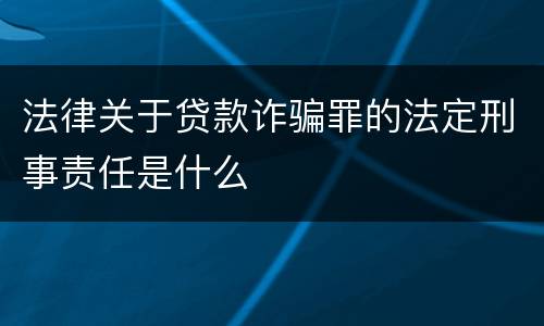 法律关于贷款诈骗罪的法定刑事责任是什么