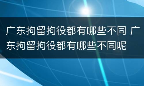 广东拘留拘役都有哪些不同 广东拘留拘役都有哪些不同呢