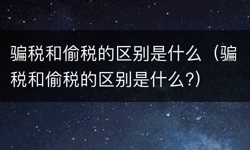 骗税和偷税的区别是什么（骗税和偷税的区别是什么?）