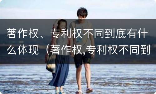 著作权、专利权不同到底有什么体现（著作权,专利权不同到底有什么体现吗）