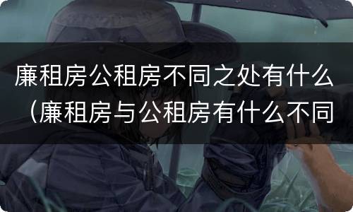 廉租房公租房不同之处有什么（廉租房与公租房有什么不同）