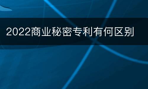2022商业秘密专利有何区别