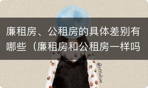 廉租房、公租房的具体差别有哪些（廉租房和公租房一样吗?）