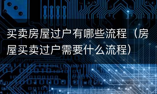 买卖房屋过户有哪些流程（房屋买卖过户需要什么流程）