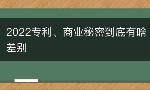2022专利、商业秘密到底有啥差别
