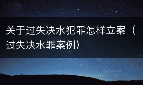 关于过失决水犯罪怎样立案（过失决水罪案例）