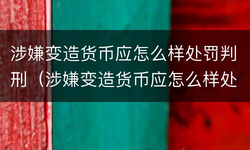 涉嫌变造货币应怎么样处罚判刑（涉嫌变造货币应怎么样处罚判刑多久）