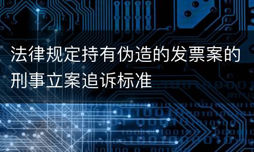法律规定持有伪造的发票案的刑事立案追诉标准