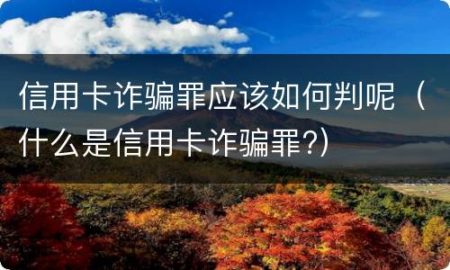 信用卡诈骗罪应该如何判呢（什么是信用卡诈骗罪?）