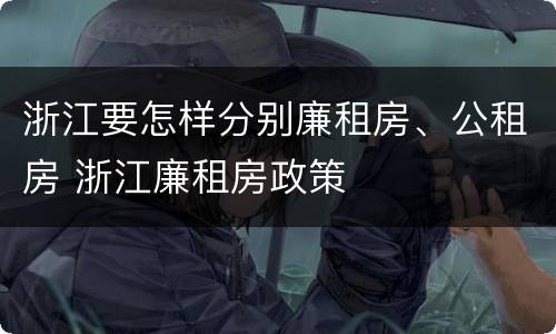 浙江要怎样分别廉租房、公租房 浙江廉租房政策
