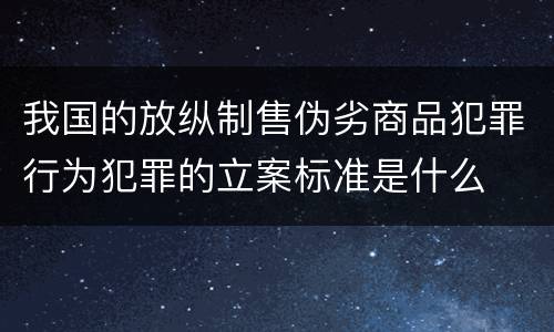 我国的放纵制售伪劣商品犯罪行为犯罪的立案标准是什么