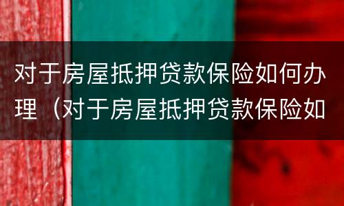 对于房屋抵押贷款保险如何办理（对于房屋抵押贷款保险如何办理手续）