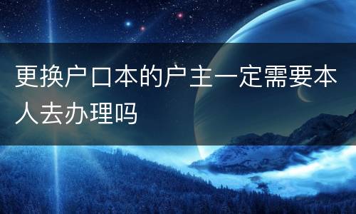 更换户口本的户主一定需要本人去办理吗