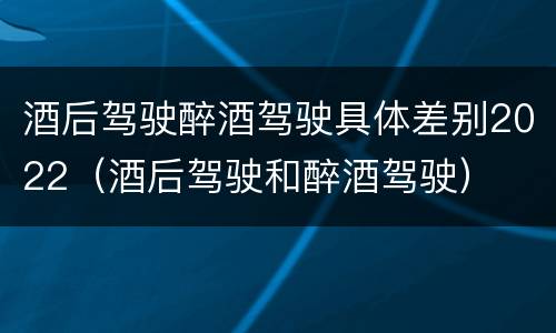 酒后驾驶醉酒驾驶具体差别2022（酒后驾驶和醉酒驾驶）