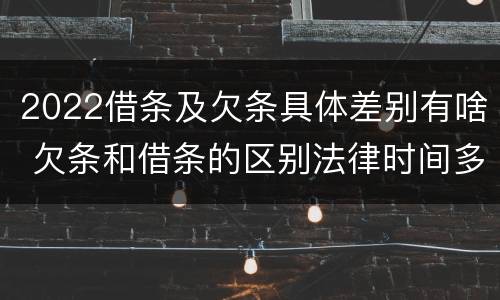 2022借条及欠条具体差别有啥 欠条和借条的区别法律时间多少年