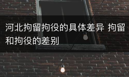 河北拘留拘役的具体差异 拘留和拘役的差别