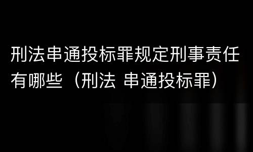 刑法串通投标罪规定刑事责任有哪些（刑法 串通投标罪）