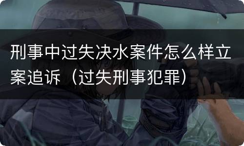 刑事中过失决水案件怎么样立案追诉（过失刑事犯罪）