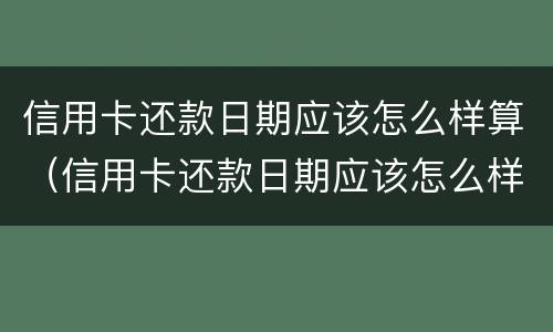 信用卡还款日期应该怎么样算（信用卡还款日期应该怎么样算的）