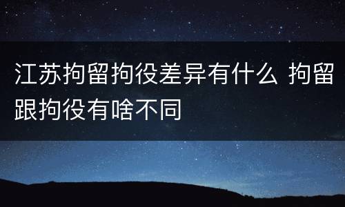 江苏拘留拘役差异有什么 拘留跟拘役有啥不同