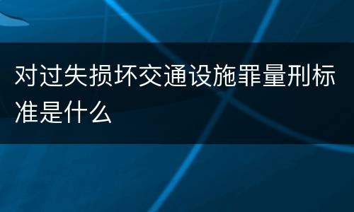 对过失损坏交通设施罪量刑标准是什么