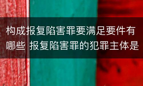 构成报复陷害罪要满足要件有哪些 报复陷害罪的犯罪主体是什么