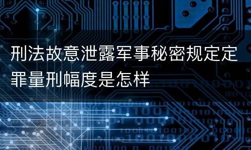 刑法故意泄露军事秘密规定定罪量刑幅度是怎样
