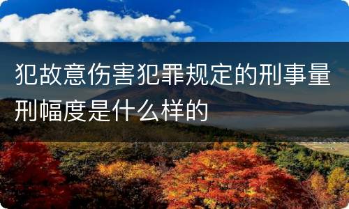 犯故意伤害犯罪规定的刑事量刑幅度是什么样的
