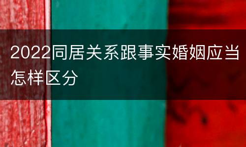 2022同居关系跟事实婚姻应当怎样区分