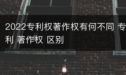 2022专利权著作权有何不同 专利 著作权 区别