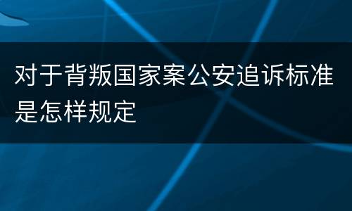 对于背叛国家案公安追诉标准是怎样规定