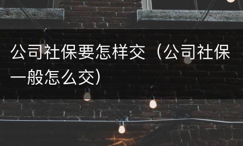 公司社保要怎样交（公司社保一般怎么交）