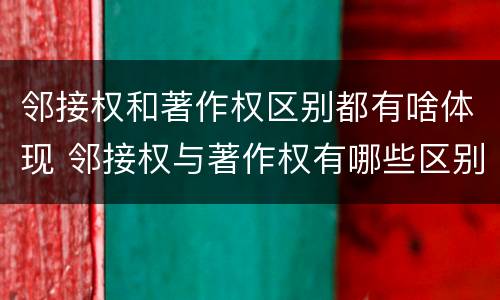 邻接权和著作权区别都有啥体现 邻接权与著作权有哪些区别?
