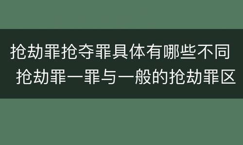 抢劫罪抢夺罪具体有哪些不同 抢劫罪一罪与一般的抢劫罪区别