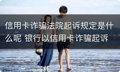 信用卡诈骗法院起诉规定是什么呢 银行以信用卡诈骗起诉