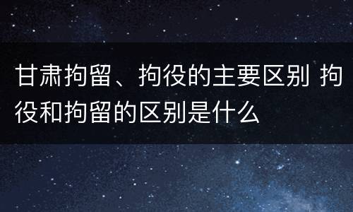甘肃拘留、拘役的主要区别 拘役和拘留的区别是什么