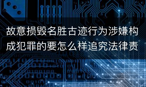 故意损毁名胜古迹行为涉嫌构成犯罪的要怎么样追究法律责任