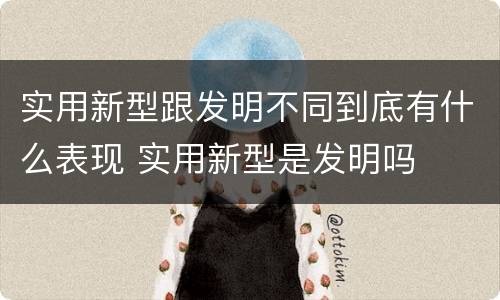 实用新型跟发明不同到底有什么表现 实用新型是发明吗