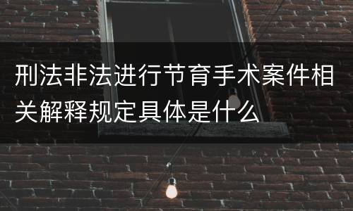 刑法非法进行节育手术案件相关解释规定具体是什么