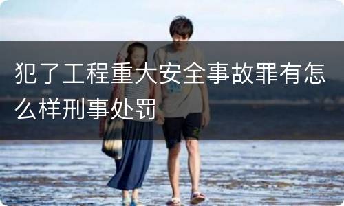 犯了工程重大安全事故罪有怎么样刑事处罚