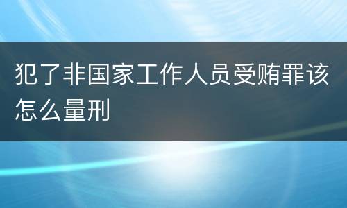 犯了非国家工作人员受贿罪该怎么量刑