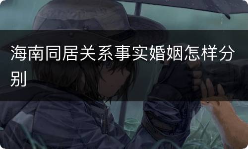 海南同居关系事实婚姻怎样分别