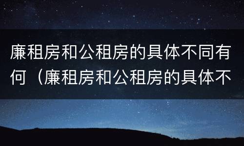 廉租房和公租房的具体不同有何（廉租房和公租房的具体不同有何区别）