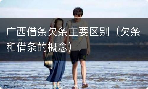 广西借条欠条主要区别（欠条和借条的概念）