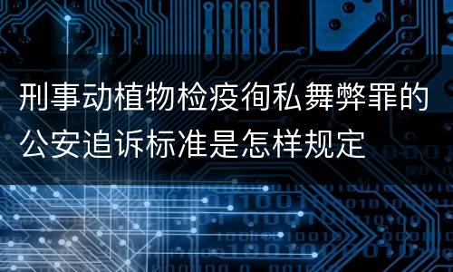刑事动植物检疫徇私舞弊罪的公安追诉标准是怎样规定