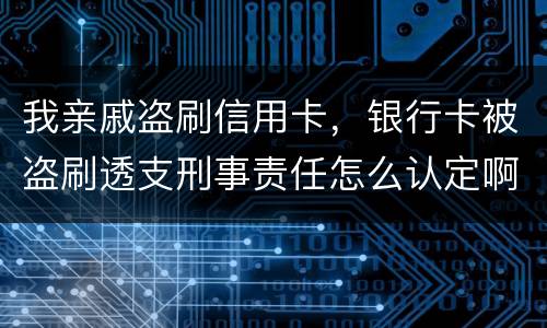 我亲戚盗刷信用卡，银行卡被盗刷透支刑事责任怎么认定啊