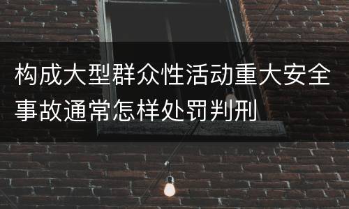 构成大型群众性活动重大安全事故通常怎样处罚判刑