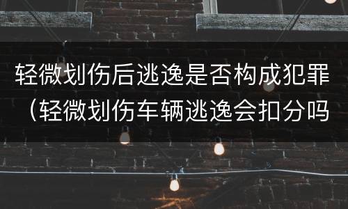 轻微划伤后逃逸是否构成犯罪（轻微划伤车辆逃逸会扣分吗）